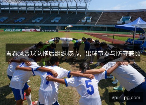 青春风暴球队拖后组织核心，出球节奏与防守兼顾