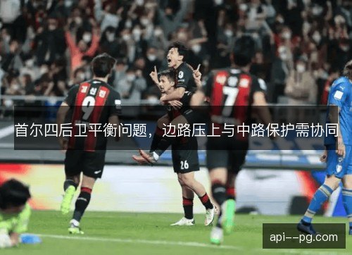 首尔四后卫平衡问题，边路压上与中路保护需协同